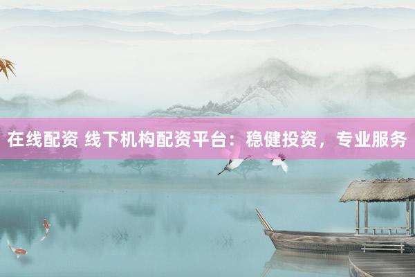 在线配资 线下机构配资平台：稳健投资，专业服务