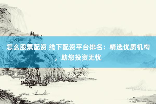 怎么股票配资 线下配资平台排名：精选优质机构，助您投资无忧