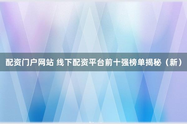 配资门户网站 线下配资平台前十强榜单揭秘（新）