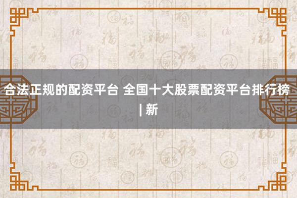 合法正规的配资平台 全国十大股票配资平台排行榜 | 新
