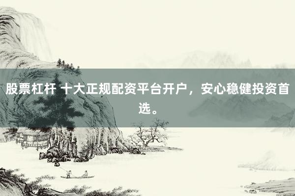 股票杠杆 十大正规配资平台开户，安心稳健投资首选。
