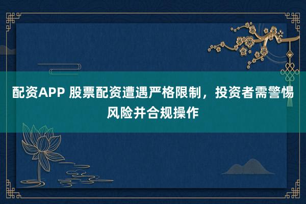 配资APP 股票配资遭遇严格限制，投资者需警惕风险并合规操作