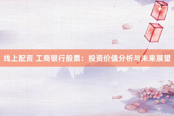 线上配资 工商银行股票：投资价值分析与未来展望