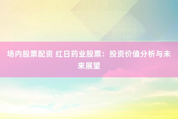 场内股票配资 红日药业股票：投资价值分析与未来展望