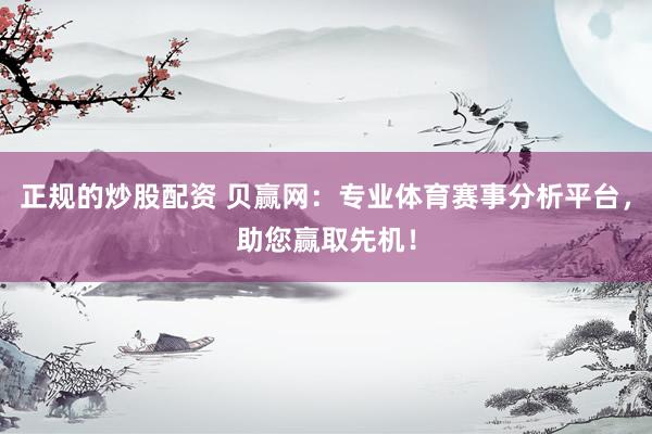 正规的炒股配资 贝赢网：专业体育赛事分析平台，助您赢取先机！