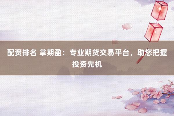 配资排名 掌期盈：专业期货交易平台，助您把握投资先机