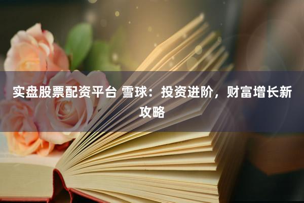 实盘股票配资平台 雪球：投资进阶，财富增长新攻略