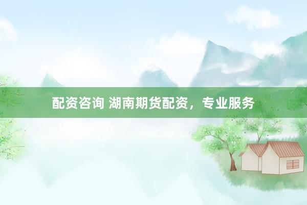 配资咨询 湖南期货配资，专业服务