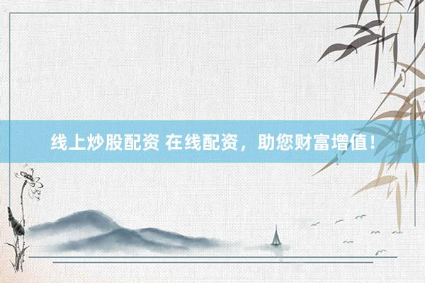 线上炒股配资 在线配资，助您财富增值！