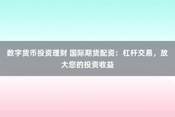 数字货币投资理财 国际期货配资：杠杆交易，放大您的投资收益
