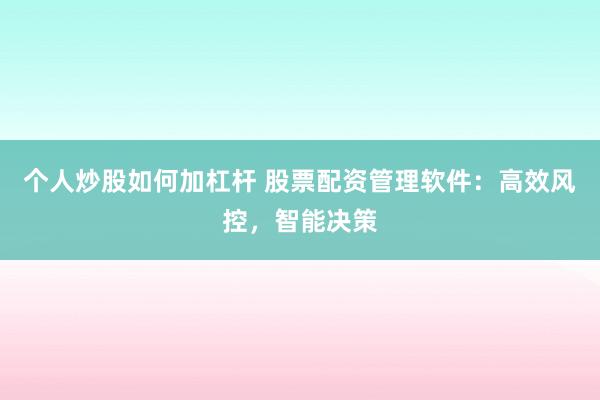 个人炒股如何加杠杆 股票配资管理软件：高效风控，智能决策
