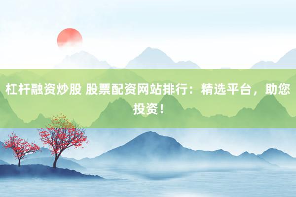 杠杆融资炒股 股票配资网站排行：精选平台，助您投资！