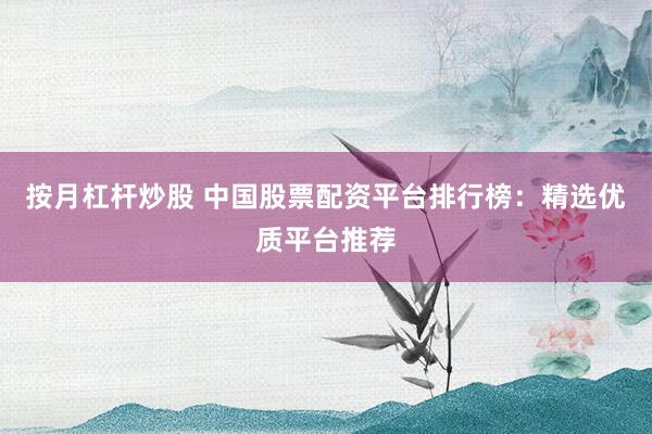 按月杠杆炒股 中国股票配资平台排行榜：精选优质平台推荐