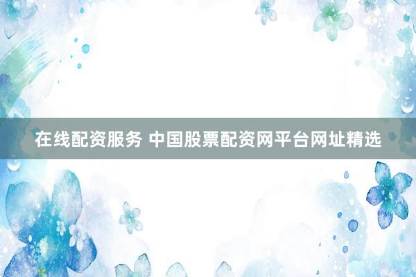 在线配资服务 中国股票配资网平台网址精选