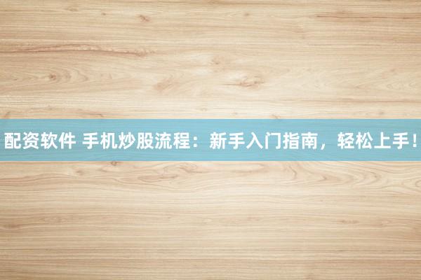 配资软件 手机炒股流程：新手入门指南，轻松上手！