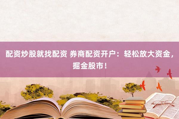 配资炒股就找配资 券商配资开户：轻松放大资金，掘金股市！