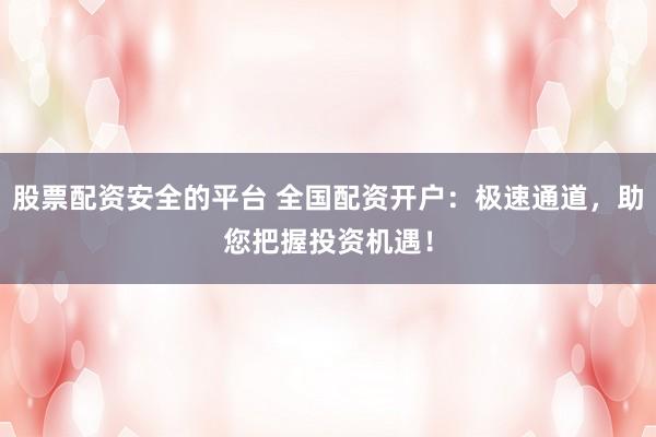 股票配资安全的平台 全国配资开户：极速通道，助您把握投资机遇！