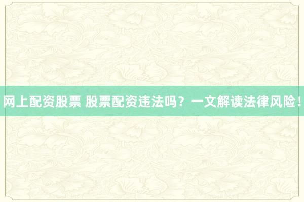网上配资股票 股票配资违法吗？一文解读法律风险！