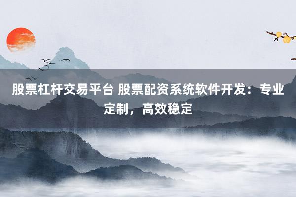 股票杠杆交易平台 股票配资系统软件开发：专业定制，高效稳定