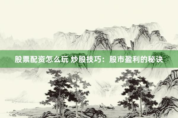 股票配资怎么玩 炒股技巧:股市盈利的秘诀