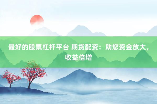 最好的股票杠杆平台 期货配资:助您资金放大,收益倍增