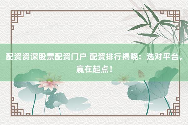 配资资深股票配资门户 配资排行揭晓：选对平台，赢在起点！