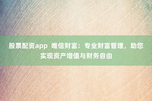 股票配资app  唯信财富：专业财富管理，助您实现资产增值与财务自由