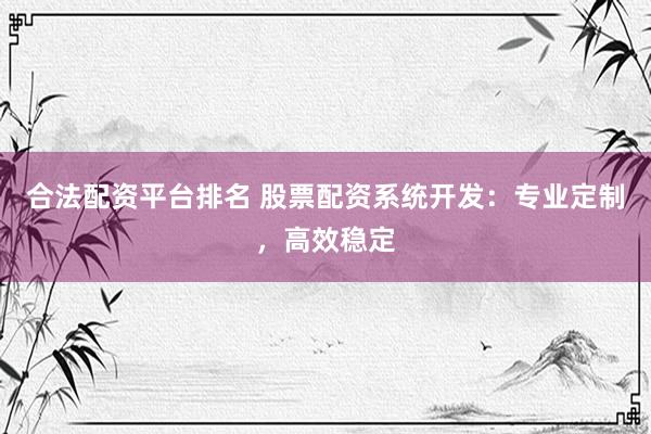 合法配资平台排名 股票配资系统开发：专业定制，高效稳定