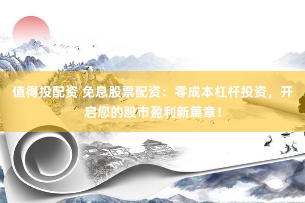 值得投配资 免息股票配资：零成本杠杆投资，开启您的股市盈利新篇章！