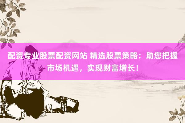 配资专业股票配资网站 精选股票策略：助您把握市场机遇，实现财富增长！