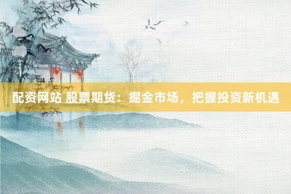 配资网站 股票期货：掘金市场，把握投资新机遇