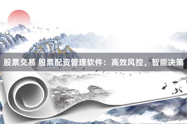 股票交易 股票配资管理软件：高效风控，智能决策