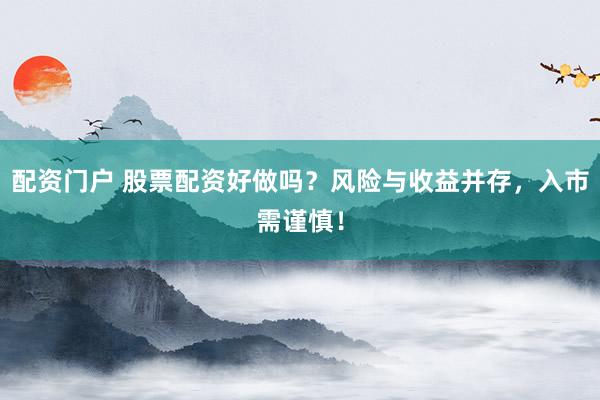 配资门户 股票配资好做吗？风险与收益并存，入市需谨慎！