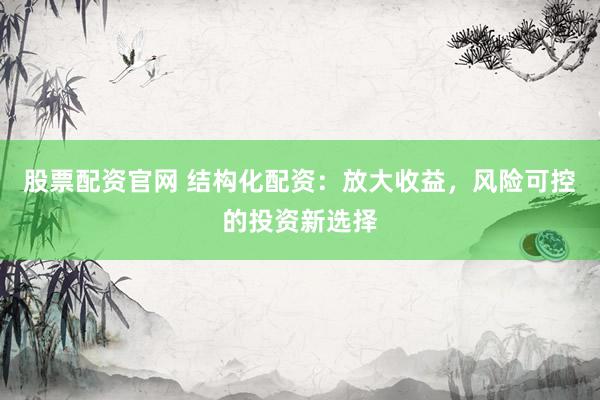 股票配资官网 结构化配资：放大收益，风险可控的投资新选择