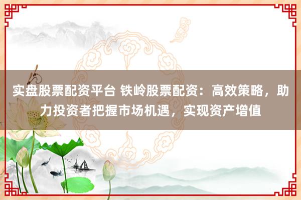 实盘股票配资平台 铁岭股票配资:高效策略,助力投资者把握市场机遇,实现资产增值