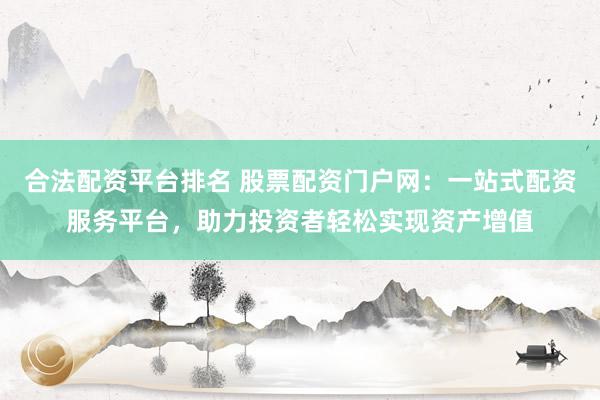 合法配资平台排名 股票配资门户网：一站式配资服务平台，助力投资者轻松实现资产增值