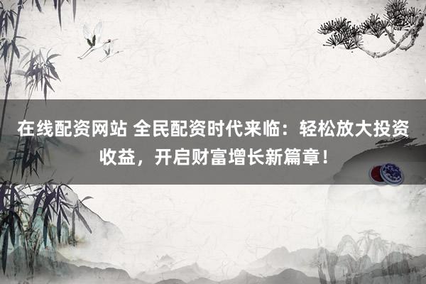 在线配资网站 全民配资时代来临：轻松放大投资收益，开启财富增长新篇章！