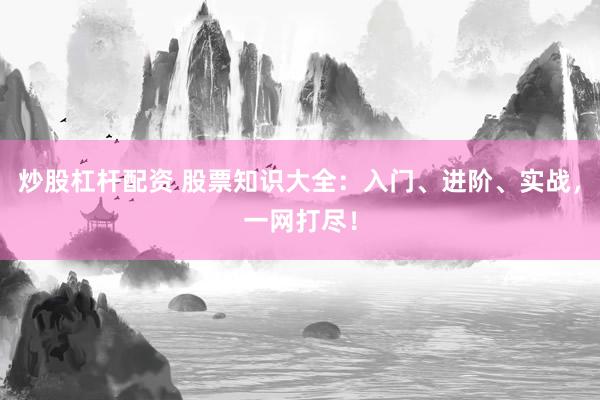 炒股杠杆配资 股票知识大全:入门、进阶、实战,一网打尽!