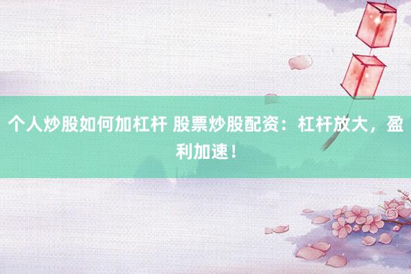 个人炒股如何加杠杆 股票炒股配资:杠杆放大,盈利加速!