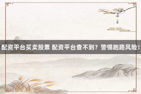 配资平台买卖股票 配资平台查不到？警惕跑路风险！