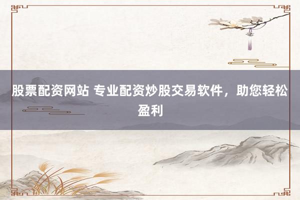 股票配资网站 专业配资炒股交易软件,助您轻松盈利