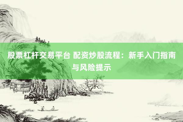 股票杠杆交易平台 配资炒股流程：新手入门指南与风险提示