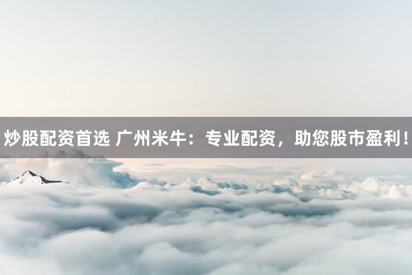 炒股配资首选 广州米牛：专业配资，助您股市盈利！