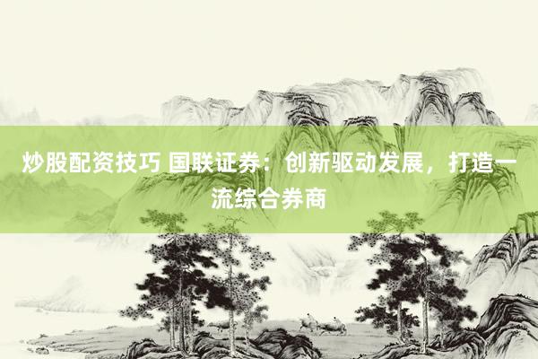 炒股配资技巧 国联证券：创新驱动发展，打造一流综合券商