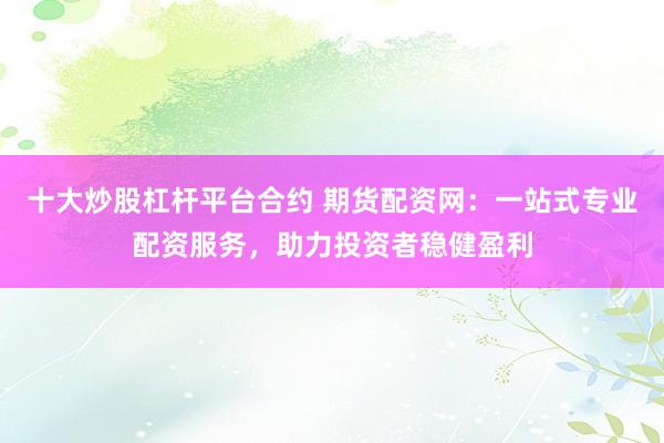 十大炒股杠杆平台合约 期货配资网：一站式专业配资服务，助力投资者稳健盈利