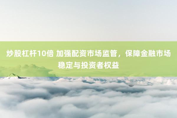 炒股杠杆10倍 加强配资市场监管,保障金融市场稳定与投资者权益