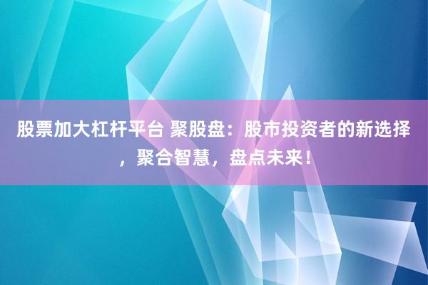 股票加大杠杆平台 聚股盘：股市投资者的新选择，聚合智慧，盘点未来！