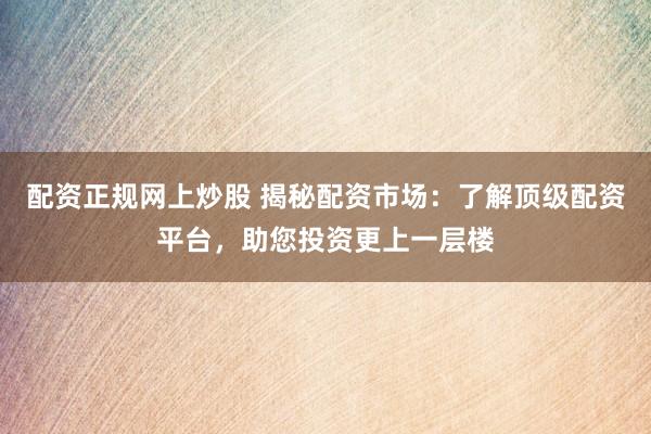 配资正规网上炒股 揭秘配资市场：了解顶级配资平台，助您投资更上一层楼